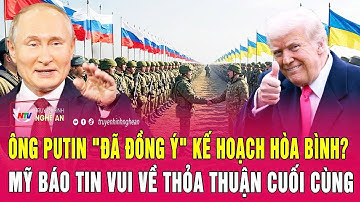 Điểm nóng: Ông Putin "đã đồng ý" kế hoạch hòa bình? Mỹ báo tin vui về thỏa thuận cuối cùng