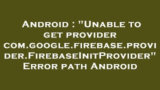 Android Unable To Get Provider Com.google.firebase.provider.firebaseinitprovider Error Path Andr