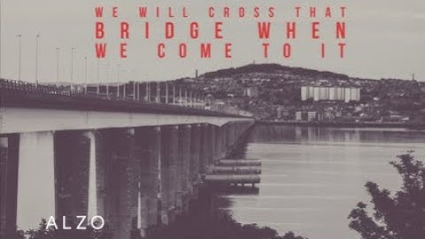 We Will Cross That Bridge When We Come To It