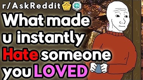 What made you instantly Hate someone you LOVED (r/askreddit)