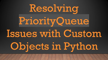 Resolving PriorityQueue Issues with Custom Objects in Python