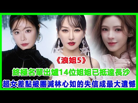 《浪姐5》終極名單出爐！14位姐姐已抵達長沙，超女差點被團滅！林心如的失信成最大遺憾！#浪姐5#林心如#那英