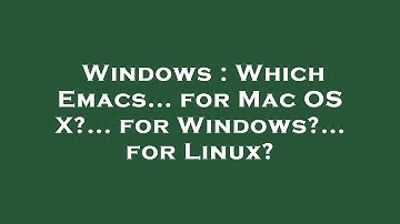 Windows : Which Emacs... for Mac OS X?... for Windows?... for Linux?