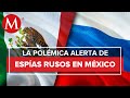 ¿Espías rusos operan en territorio mexicano?