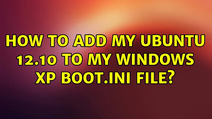 How to add my Ubuntu 12.10 to my windows xp boot.ini file?