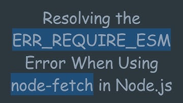Resolving the ERR_REQUIRE_ESM Error When Using node-fetch in Node.js
