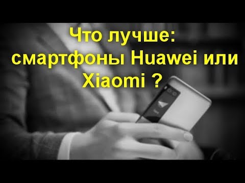 Что лучше: смартфоны Huawei или Xiaomi ? Какая компания действительно достойна внимания.
