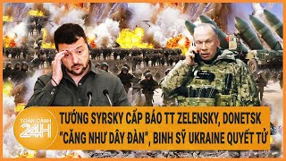 Tướng Syrsky cấp báo TT Zelensky, Donetsk “căng như dây đàn” nhưng binh sỹ Ukraine quyết tử