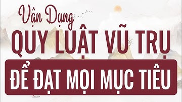 Vận dụng QUY LUẬT BẤT BIẾN của VŨ TRỤ để đạt được MỌI MỤC TIÊU mong muốn
