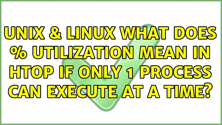 Unix & Linux: What does % utilization mean in htop if only 1 process can execute at a time?