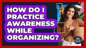 How Do I Practice Awareness While Organizing?