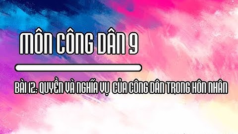 CÔNG DÂN 9 - BÀI 12 - QUYỀN VÀ NGHĨA VỤ CỦA CÔNG DÂN TRONG HÔN NHÂN