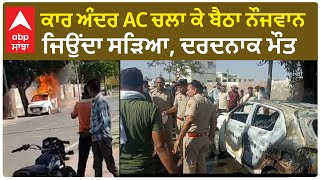 Car Fire| ਕਾਰ ਅੰਦਰ AC ਚਲਾ ਕੇ ਬੈਠਾ ਨੌਜਵਾਨ ਜਿਉਂਦਾ ਸੜਿਆ, ਦਰਦਨਾਕ ਮੌਤ