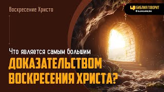 Что является самым большим доказательством Воскресения Христа? | 