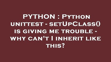 PYTHON : Python unittest - setUpClass() is giving me trouble - why can