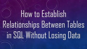 How to Establish Relationships Between Tables in SQL Without Losing Data