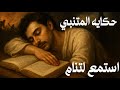 المتنبي الشاعر الذي نام وقلبه ممتلئ بالحروف فحملت روحه في الليل حكاية تغي ر مصيره للابد بصوت هادئ
