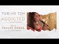 Tum ho toh  addicted mashup  palak rannkka ft piya ranka