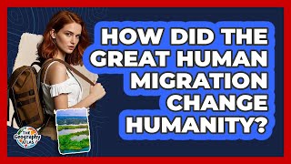How Did The Great Human Migration Change Humanity? - The Geography Atlas