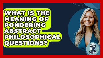 What Is The Meaning Of Pondering Abstract Philosophical Questions? - Philosophy Beyond
