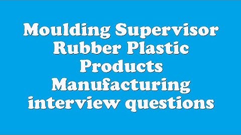 Moulding Supervisor Rubber Plastic Products Manufacturing interview questions