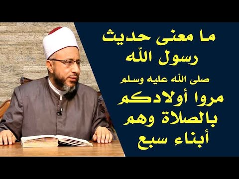 ما معنى حديث رسول الله ﷺ مروا أولادكم بالصلاة وهم أبناء سبع الأستاذ الدكتور محمد سيد سلطان
