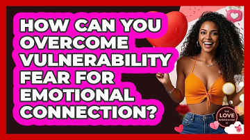 How Can You Overcome Vulnerability Fear For Emotional Connection? - The Love Workshop