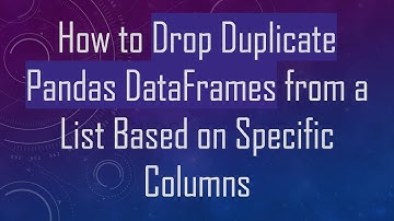How to Drop Duplicate Pandas DataFrames from a List Based on Specific Columns