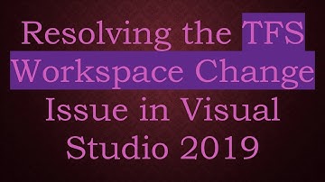 Resolving the TFS Workspace Change Issue in Visual Studio 2019