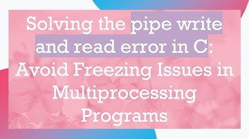 Solving the pipe write and read error in C: Avoid Freezing Issues in Multiprocessing Programs