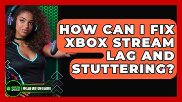 How Can I Fix Xbox Stream Lag And Stuttering? - Green Button Gaming