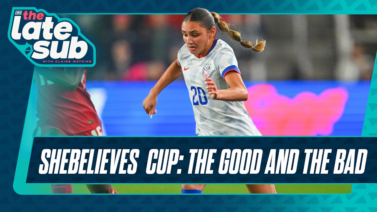 The good and the bad of the SheBelieves Cup | The Late Sub