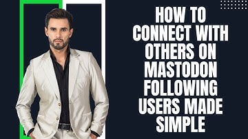 How to Connect with Others on Mastodon Following Users Made Simple