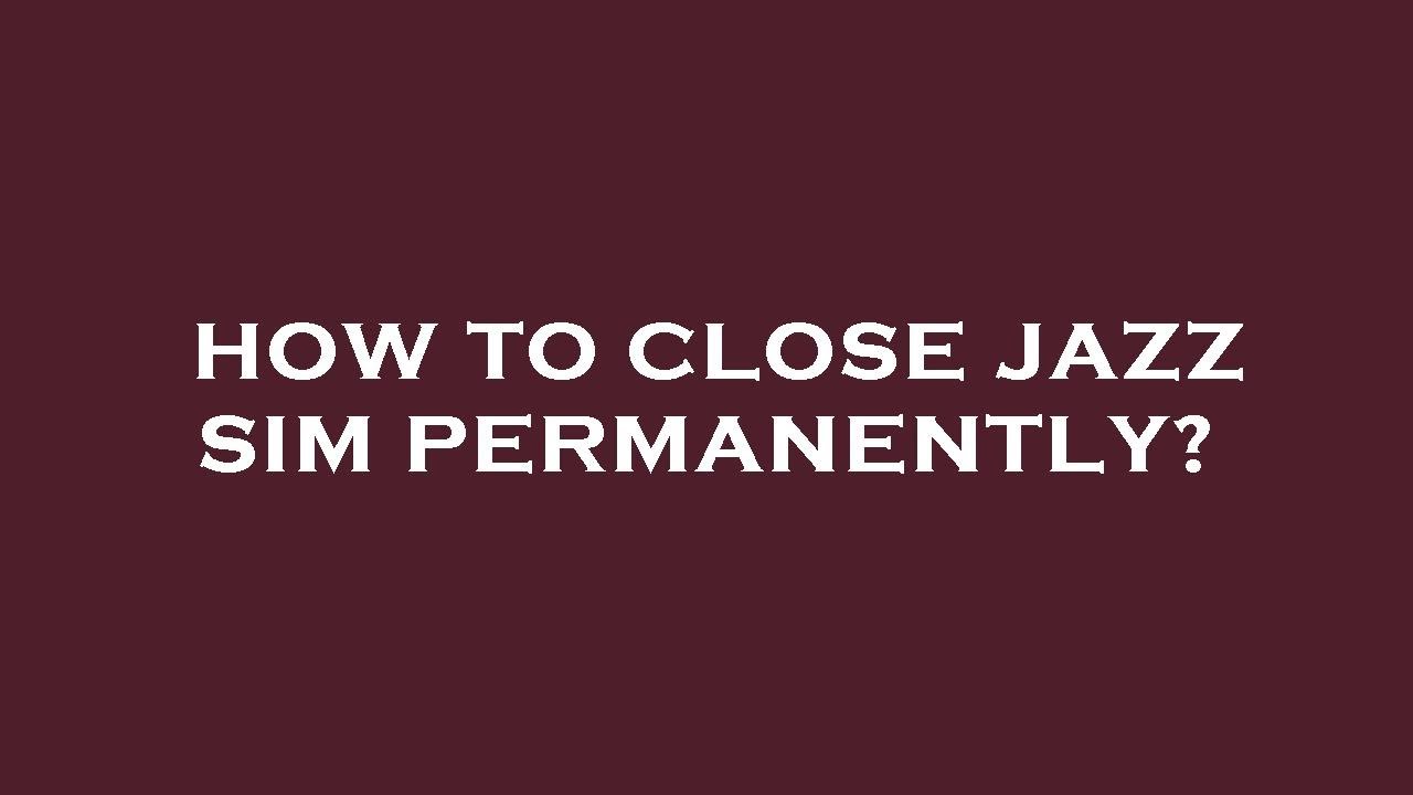 How to close jazz sim permanently?