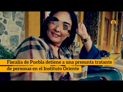 Fiscalía de Puebla detiene a una presunta tratante de personas en el Instituto Oriente