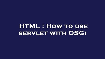 HTML : How to use servlet with OSGi