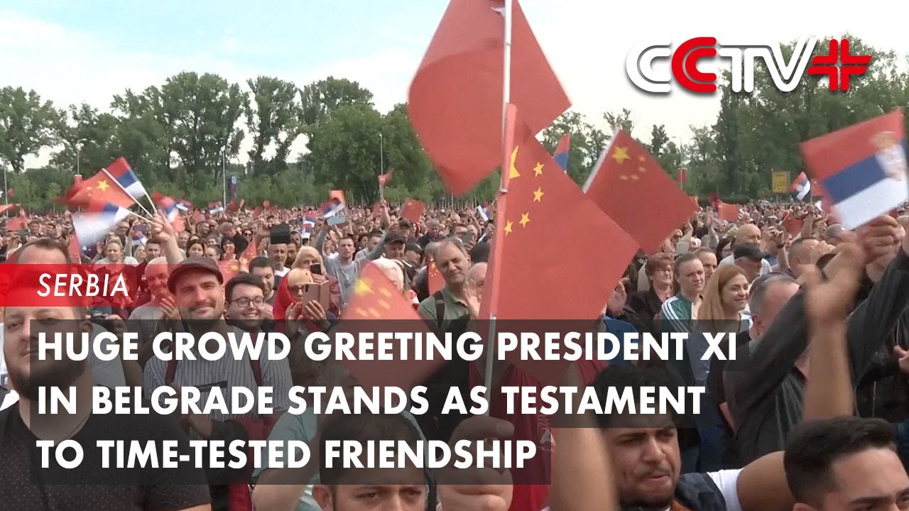 Huge Crowd Greeting President Xi in Belgrade Stands as Testament to Time-Tested Friendship
