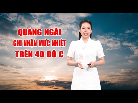 Bản tin thời tiết 07/5: Quảng Ngãi ghi nhận mức nhiệt trên 40 độ C | PTQ