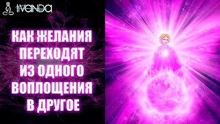 Как желания переходят из одного воплощения в другое ? Осознанные желания, свобода ? Ливанда