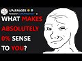 What makes absolutely 0% sense to you? (r/AskReddit)