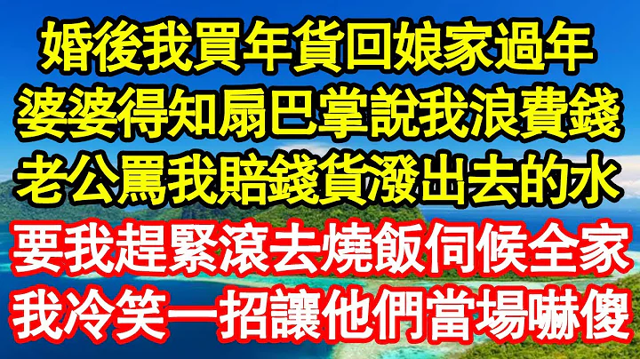 婚后我买年货回娘家过年，婆婆得知扇巴掌说我浪费钱，老公骂我赔钱货泼出去的水，要我赶紧滚去烧饭伺候全家，我冷笑一招让他们当场吓傻 真情故事会||老年故事||情感需求||爱情||家庭 - 天天要闻