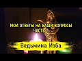 МОИ ОТВЕТЫ НА ВАШИ ВОПРОСЫ. ЧАСТЬ 1 / Ведьмина Изба