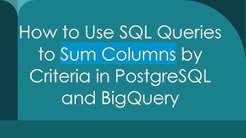 How to Use SQL Queries to Sum Columns by Criteria in PostgreSQL and BigQuery