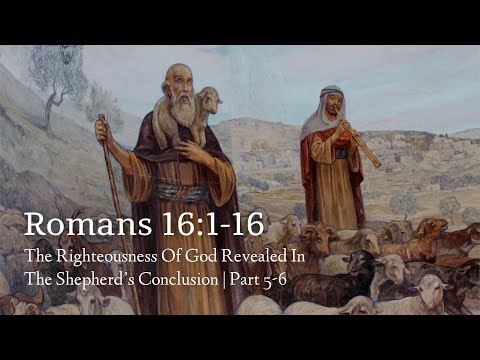 Romans 16:1-16 | The Righteousness Of God Revealed In The Shepherd’s Conclusion | Parts 5-6