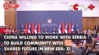 China Willing to Work with Serbia to Build Community with Shared Future in New Era: Xi
