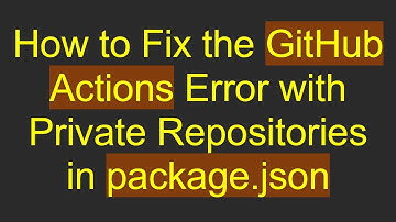 How to Fix the GitHub Actions Error with Private Repositories in package.json