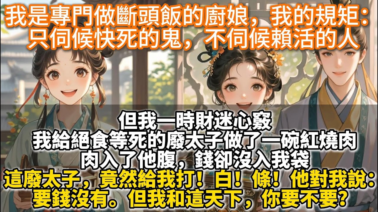 完結溫暖權謀文：我是專門做斷頭飯的廚娘，我的規矩：只伺候快死的鬼，不伺候賴活的人。但一時財迷心竅。我給絕食等死的廢太子做了一碗紅燒肉。肉入了他腹，錢卻沒入我袋。這廢太子，竟然給我打！白！條！要錢沒有。