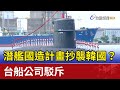 潛艦國造計畫抄襲韓國？ 台船公司駁斥