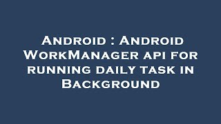 Android : Android WorkManager api for running daily task in Background