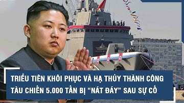 Triều Tiên khôi phục và hạ thủy thành công tàu chiến 5.000 tấn bị “nát đáy” sau sự cố